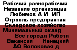 Рабочий-разнорабочий › Название организации ­ Любимов А.И, ИП › Отрасль предприятия ­ Складское хозяйство › Минимальный оклад ­ 35 000 - Все города Работа » Вакансии   . Ненецкий АО,Волоковая д.